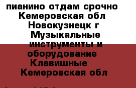 пианино отдам срочно - Кемеровская обл., Новокузнецк г. Музыкальные инструменты и оборудование » Клавишные   . Кемеровская обл.